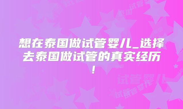 想在泰国做试管婴儿_选择去泰国做试管的真实经历！