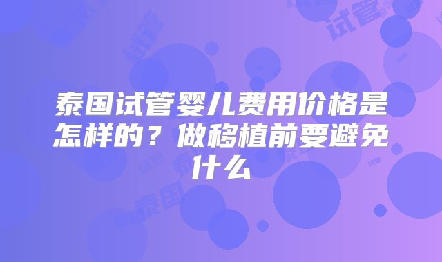 泰国试管婴儿费用价格是怎样的？做移植前要避免什么