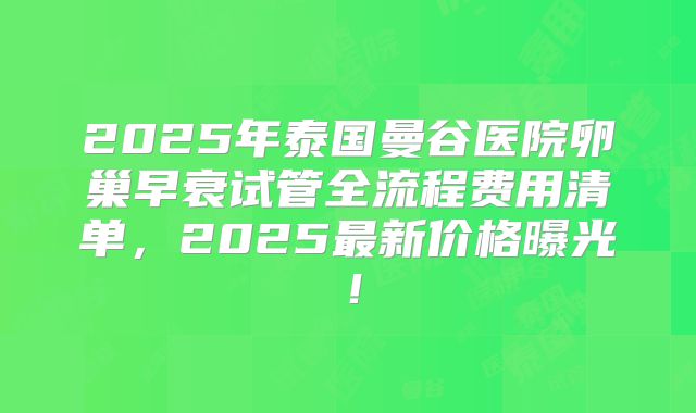 2025年泰国曼谷医院卵巢早衰试管全流程费用清单,2025最新价格曝光!