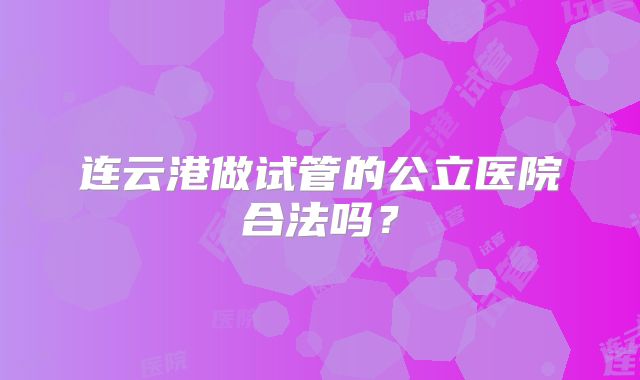 连云港做试管的公立医院合法吗?