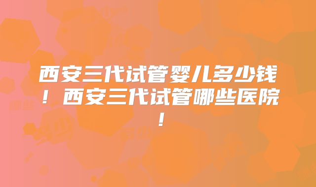 西安三代试管婴儿多少钱！西安三代试管哪些医院！