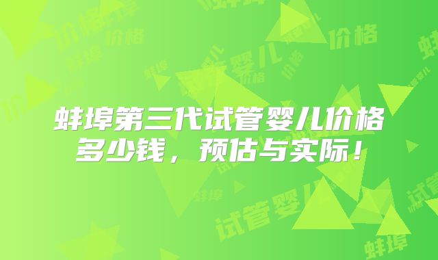 蚌埠第三代试管婴儿价格多少钱,预估与实际!