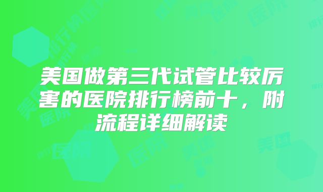 美国做第三代试管比较厉害的医院排行榜前十,附流程详细解读
