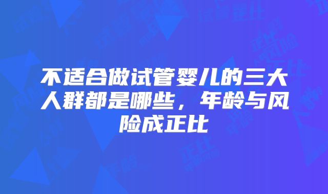 不适合做试管婴儿的三大人群都是哪些,年龄与风险成正比