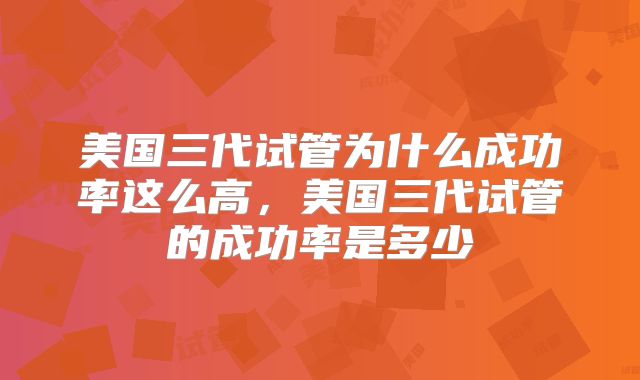 美国三代试管为什么成功率这么高，美国三代试管的成功率是多少