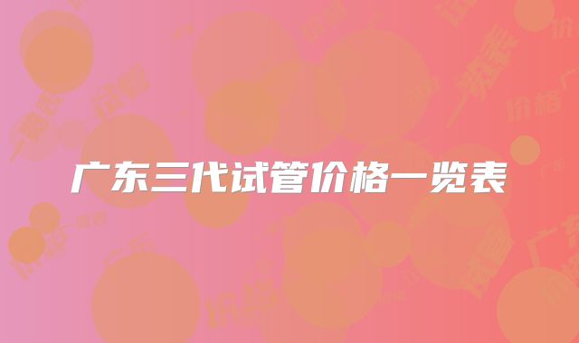 广东三代试管价格一览表