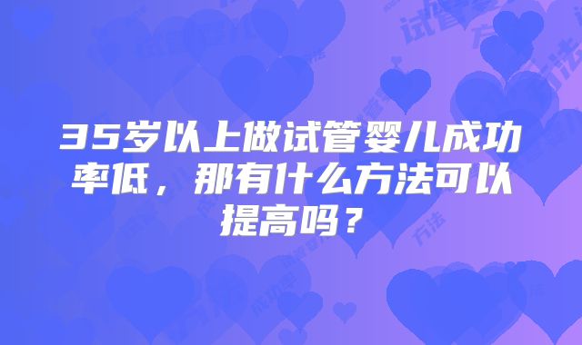 35岁以上做试管婴儿成功率低，那有什么方法可以提高吗？