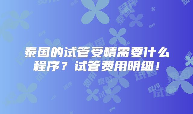 泰国的试管受精需要什么程序？试管费用明细！