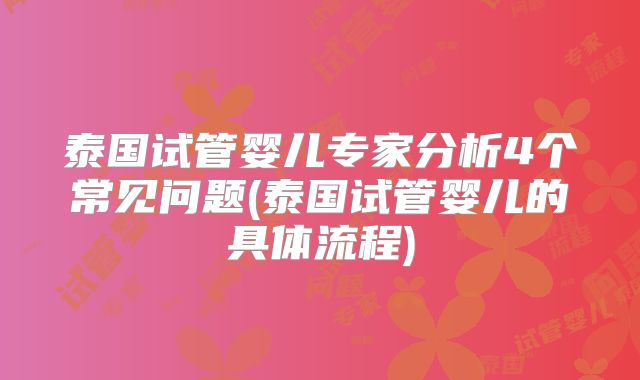 泰国试管婴儿专家分析4个常见问题(泰国试管婴儿的具体流程)