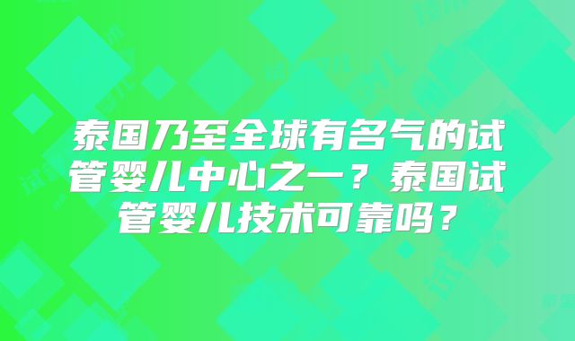 泰国乃至全球有名气的试管婴儿中心之一？泰国试管婴儿技术可靠吗？