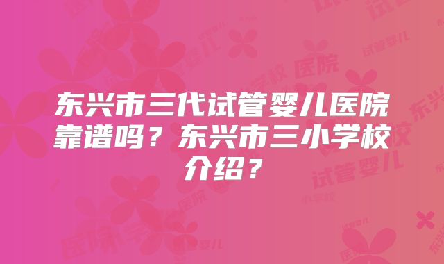 东兴市三代试管婴儿医院靠谱吗？东兴市三小学校介绍？