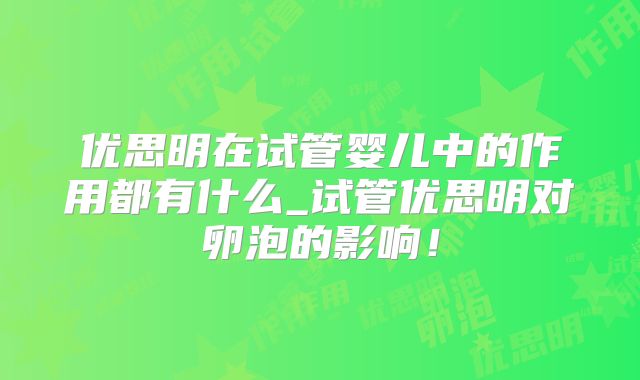 优思明在试管婴儿中的作用都有什么_试管优思明对卵泡的影响！