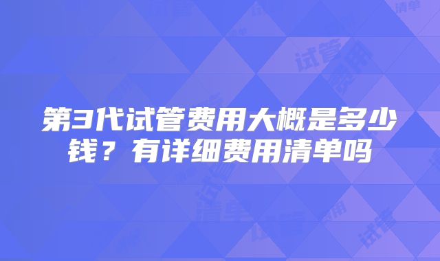 第3代试管费用大概是多少钱?有详细费用清单吗
