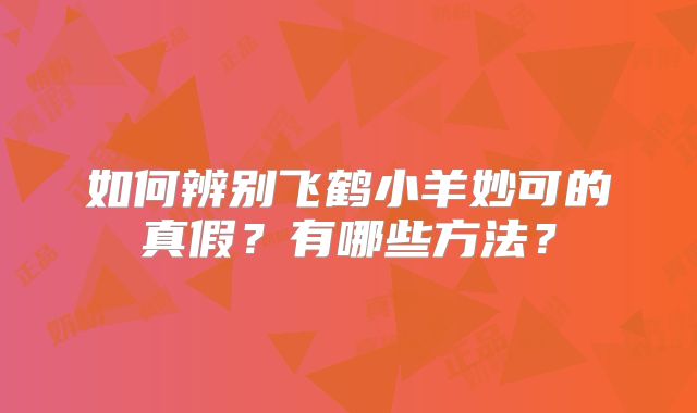 如何辨别飞鹤小羊妙可的真假？有哪些方法？
