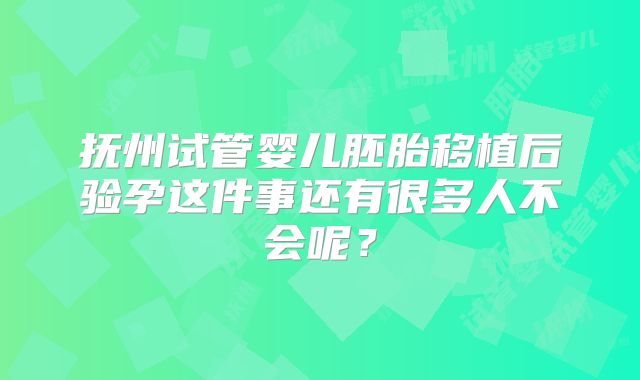 抚州试管婴儿胚胎移植后验孕这件事还有很多人不会呢?