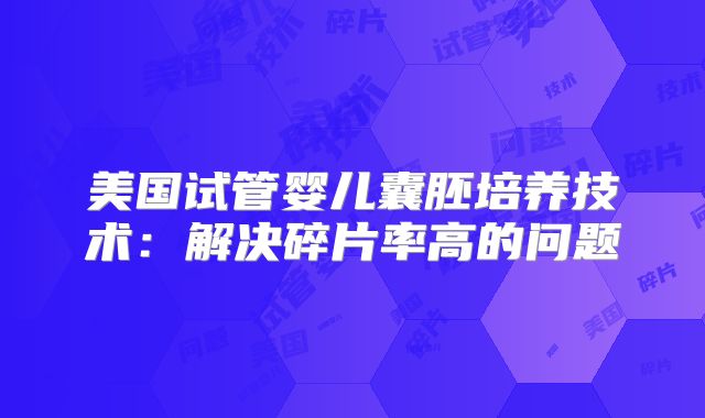 美国试管婴儿囊胚培养技术：解决碎片率高的问题