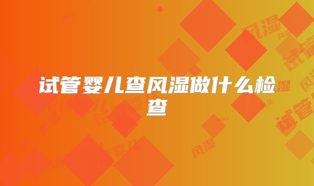 试管婴儿查风湿做什么检查