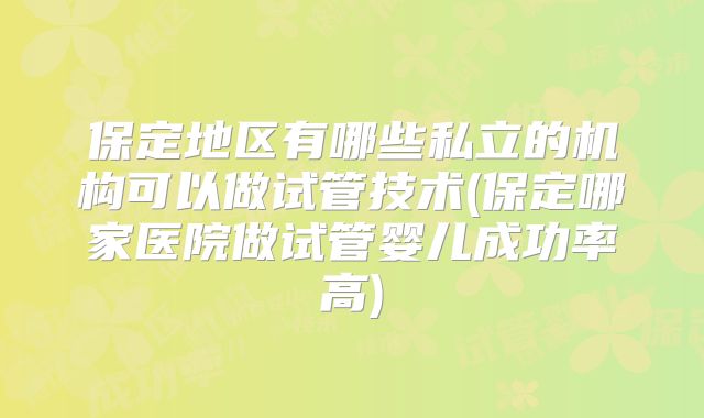 保定地区有哪些私立的机构可以做试管技术(保定哪家医院做试管婴儿成功率高)