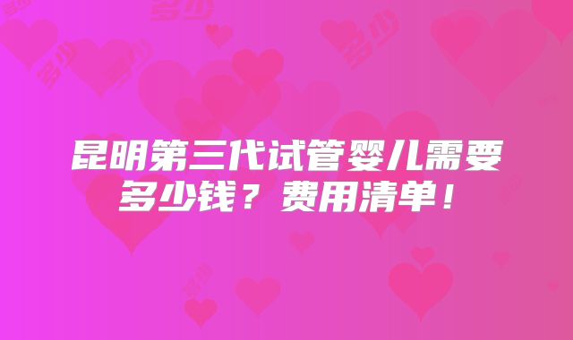 昆明第三代试管婴儿需要多少钱？费用清单！