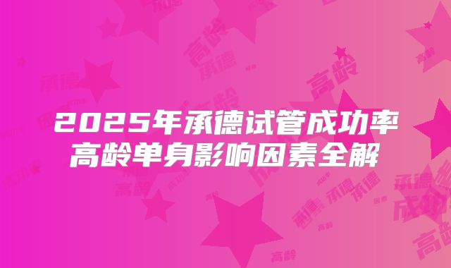 2025年承德试管成功率高龄单身影响因素全解