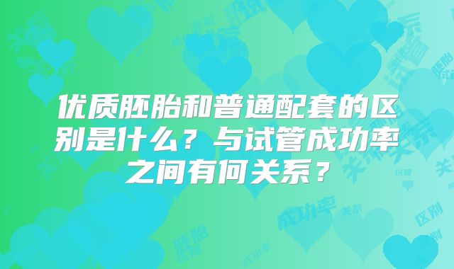 优质胚胎和普通配套的区别是什么？与试管成功率之间有何关系？