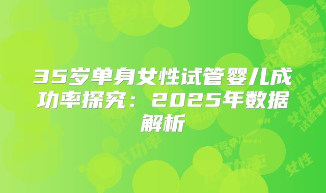 35岁单身女性试管婴儿成功率探究：2025年数据解析