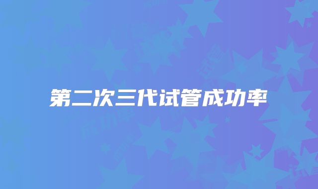第二次三代试管成功率