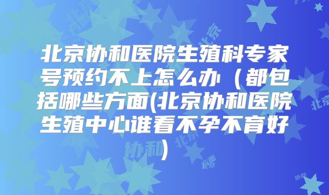 北京协和医院生殖科专家号预约不上怎么办（都包括哪些方面(北京协和医院生殖中心谁看不孕不育好)