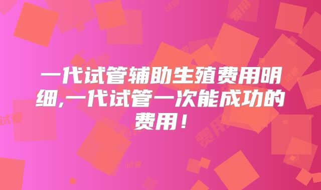 一代试管辅助生殖费用明细,一代试管一次能成功的费用！