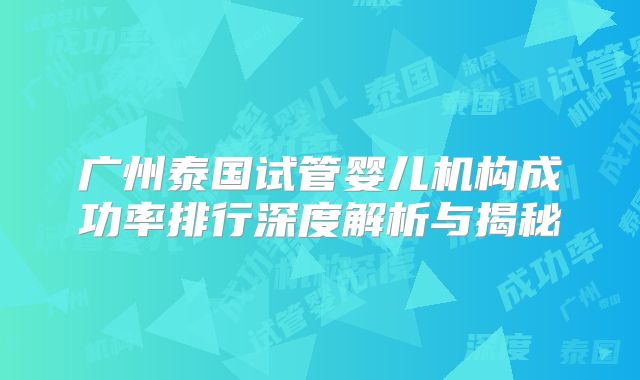 广州泰国试管婴儿机构成功率排行深度解析与揭秘