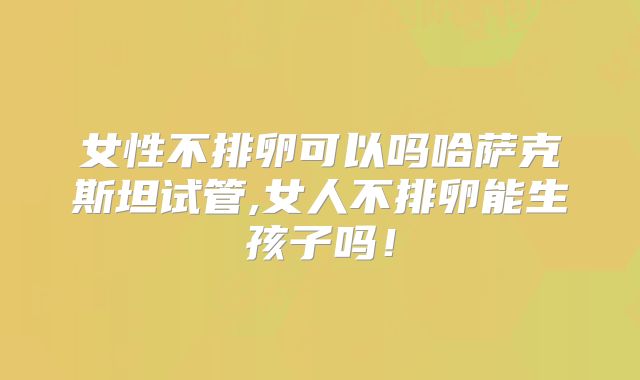 女性不排卵可以吗哈萨克斯坦试管,女人不排卵能生孩子吗！