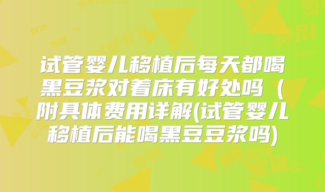 试管婴儿移植后每天都喝黑豆浆对着床有好处吗（附具体费用详解(试管婴儿移植后能喝黑豆豆浆吗)