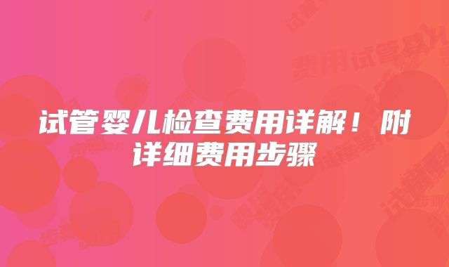 试管婴儿检查费用详解！附详细费用步骤