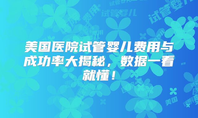 美国医院试管婴儿费用与成功率大揭秘，数据一看就懂！