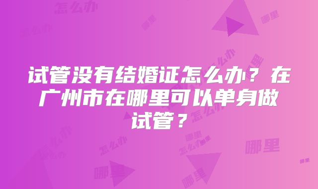试管没有结婚证怎么办？在广州市在哪里可以单身做试管？