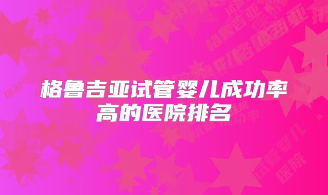 格鲁吉亚试管婴儿成功率高的医院排名
