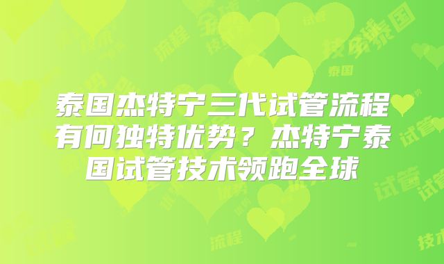 泰国杰特宁三代试管流程有何独特优势？杰特宁泰国试管技术领跑全球