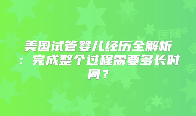 美国试管婴儿经历全解析：完成整个过程需要多长时间？