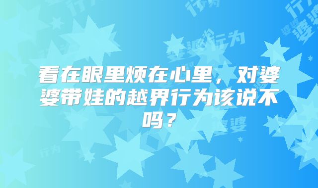 看在眼里烦在心里，对婆婆带娃的越界行为该说不吗？
