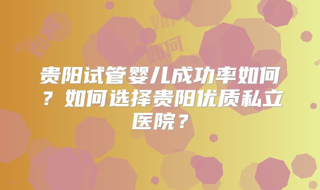 贵阳试管婴儿成功率如何？如何选择贵阳优质私立医院？