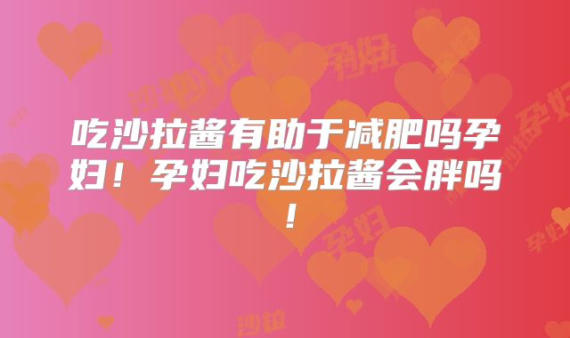 吃沙拉酱有助于减肥吗孕妇!孕妇吃沙拉酱会胖吗!