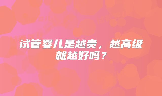试管婴儿是越贵，越高级就越好吗？