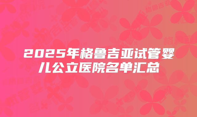 2025年格鲁吉亚试管婴儿公立医院名单汇总