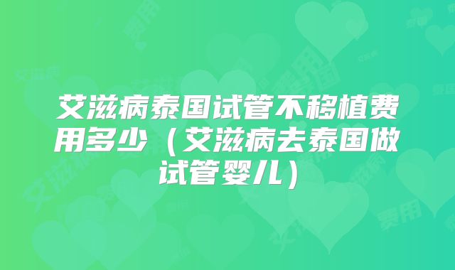 艾滋病泰国试管不移植费用多少（艾滋病去泰国做试管婴儿）