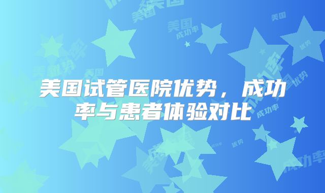 美国试管医院优势，成功率与患者体验对比