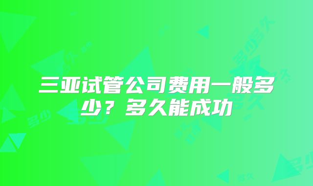 三亚试管公司费用一般多少？多久能成功