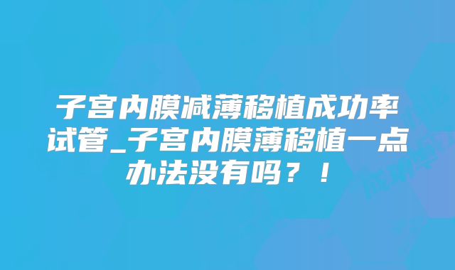 子宫内膜减薄移植成功率试管_子宫内膜薄移植一点办法没有吗?!
