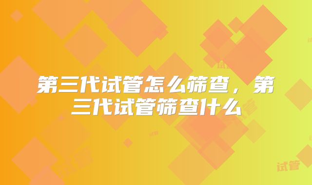 第三代试管怎么筛查，第三代试管筛查什么