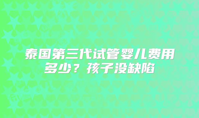泰国第三代试管婴儿费用多少？孩子没缺陷