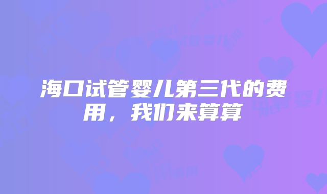 海口试管婴儿第三代的费用,我们来算算